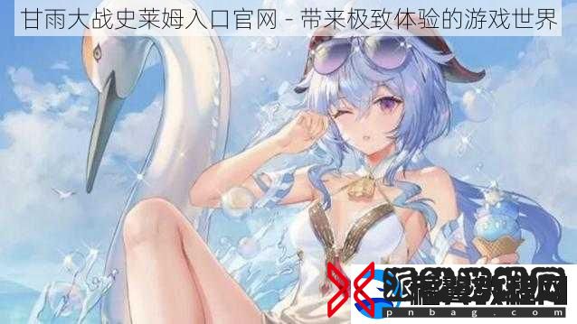 甘雨大战史莱姆入口官-带来极致体验的游戏世界