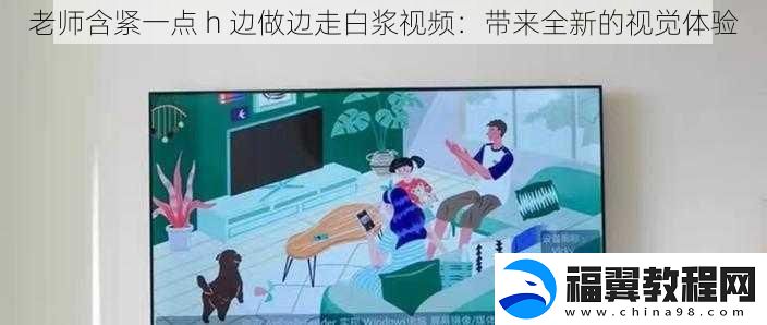 老师含紧一点-h-边做边走白浆视频：带来全新的视觉体验