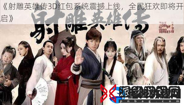 射雕英雄传3D红包系统震撼上线-全民狂欢即将开启