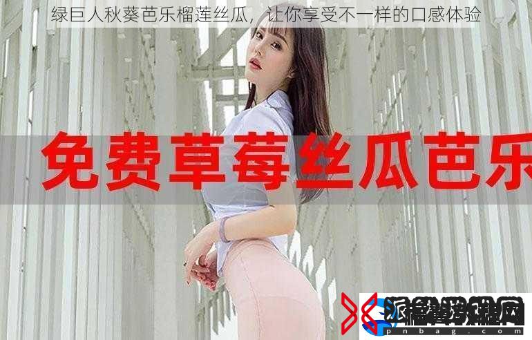 绿巨人秋葵芭乐榴莲丝瓜让你享受不一样的口感体验