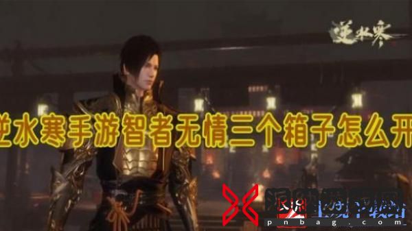 逆水寒手游智者无情三个箱子怎么开-逆水寒手游智者无情三个箱子开启攻略