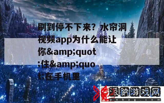 刷到停不下来水帘洞视频app为什么能让你