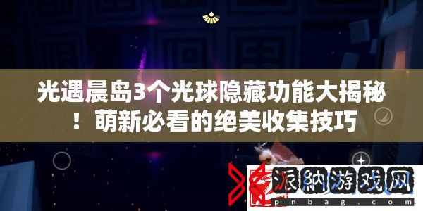 光遇晨岛3个光球隐藏功能大揭秘！萌新必看的绝美收集技巧