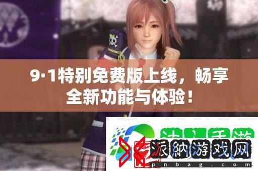 9·1特别免费版上线-畅享全新功能与体验！