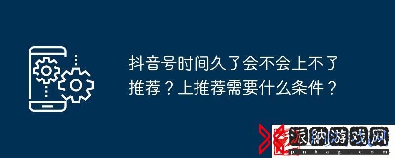 抖音号时间久了会不会上不了推荐上推荐需要什么条件